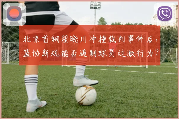 北京首钢翟晓川冲撞裁判事件后,篮协新规能否遏制球员过激行为?