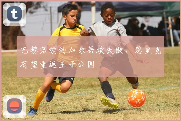 巴黎若续约加尔蒂埃失败，恩里克有望重返王子公园