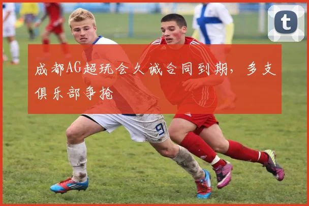 成都AG超玩会久诚合同到期，多支俱乐部争抢