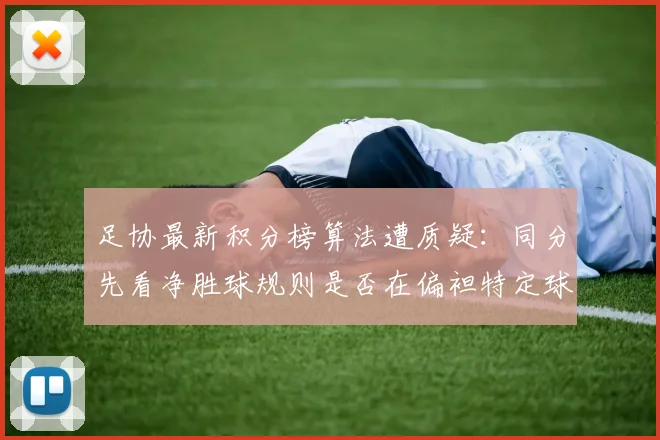 足协最新积分榜算法遭质疑:同分先看净胜球规则是否在偏袒特定球队?