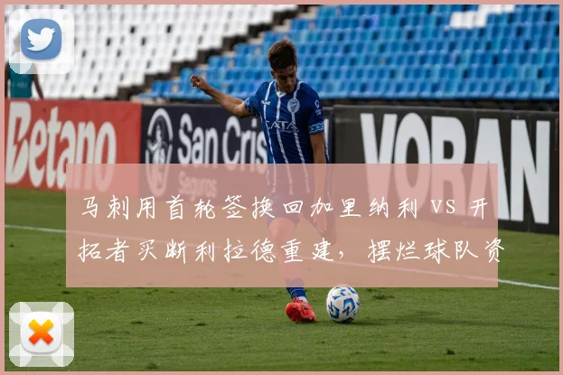 马刺用首轮签换回加里纳利 vs 开拓者买断利拉德重建，摆烂球队资产运作策略差异