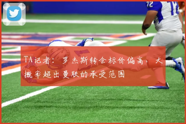 TA记者：罗杰斯转会标价偏高，大概率超出曼联的承受范围