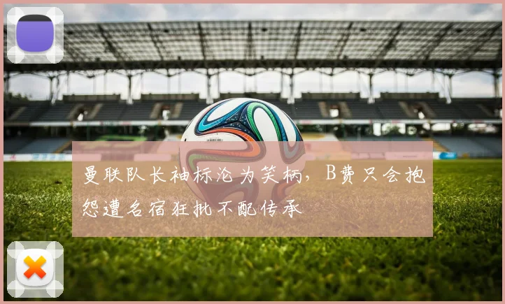 曼联队长袖标沦为笑柄，B费只会抱怨遭名宿狂批不配传承