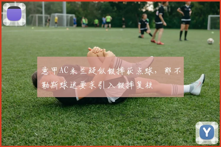 意甲AC米兰疑似假摔获点球，那不勒斯球迷要求引入假摔复核
