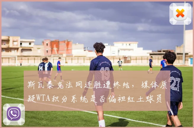 斯瓦泰克法网连胜遭终结，媒体质疑WTA积分系统是否偏袒红土球员