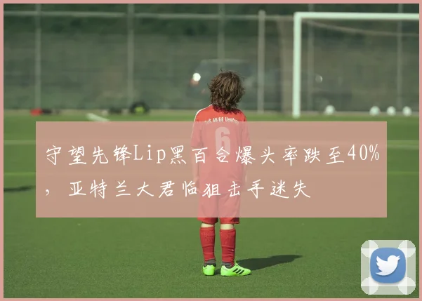 守望先锋Lip黑百合爆头率跌至40%,亚特兰大君临狙击手迷失