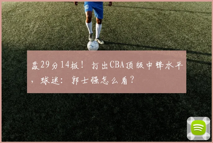轰29分14板！打出CBA顶级中锋水平，球迷：郭士强怎么看？